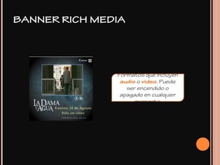 BANNER RICH MEDIA
Formatos que incluyen
audio o video. Puede
ser encendido o
apagado en cualquier
momento.
 