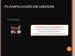  Vehículo:
Contenido de cada medio y el
sostén final del mensaje. Ejm Un
programa de una radio o
televisión o una sección de un portal
PLANIFICACIÓN DE MEDIOS
 