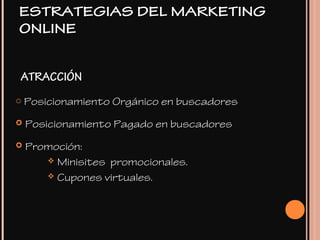 ATRACCIÓN
o Posicionamiento Orgánico en buscadores
 Posicionamiento Pagado en buscadores
 Promoción:
 Minisites promocionales.
 Cupones virtuales.
ESTRATEGIAS DEL MARKETING
ONLINE
 