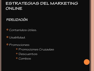 FIDELIZACIÓN
 Contenidos útiles.
 Usabilidad.
 Promociones:
 Promociones Cruzadas
 Descuentos
 Combos
ESTRATEGIAS DEL MARKETING
ONLINE
 