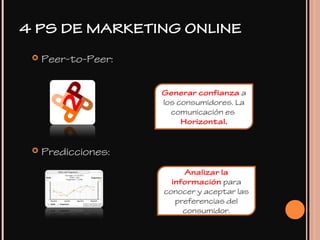  Peer-to-Peer:
 Predicciones:
Generar confianza a
los consumidores. La
comunicación es
Horizontal.
Analizar la
información para
conocer y aceptar las
preferencias del
consumidor.
4 PS DE MARKETING ONLINE
 
