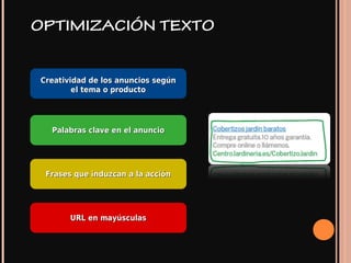 OPTIMIZACIÓN TEXTO
Creatividad de los anuncios segúnCreatividad de los anuncios según
el tema o productoel tema o producto
Palabras clave en el anuncioPalabras clave en el anuncio
Frases que induzcan a la acciónFrases que induzcan a la acción
URL en mayúsculasURL en mayúsculas
 