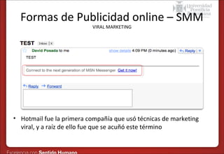 Formas de Publicidad online – SMM
VIRAL MARKETING

• Hotmail fue la primera compañía que usó técnicas de marketing
viral, y a raíz de ello fue que se acuñó este término

 