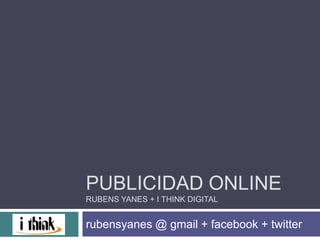 Publicidad onlineRubens Yanes + I Think Digital rubensyanes @ gmail + facebook + twitter 