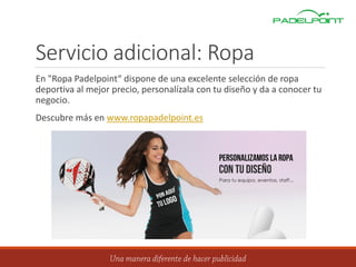 Servicio adicional: Ropa
En "Ropa Padelpoint“ dispone de una excelente selección de ropa
deportiva al mejor precio, personalízala con tu diseño y da a conocer tu
negocio.
Descubre más en www.ropapadelpoint.es
 