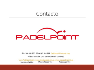Contacto
Tel.- 966 896 872 Mov. 667 914 930 Padelpoint@hotmail.com
Partida Muixara, S/N - 03530 La Nucía (Alicante)
www.Padelpoint.com www.tiendapadelpoint.es www.ropapadelpoint.es
Mundo del pádel Material deportivo Ropa deportiva
 