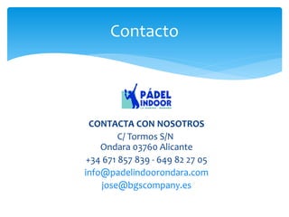 Contacto 
CONTACTA CON NOSOTROS 
C/ Tormos S/N Ondara 03760 Alicante 
+34 671 857 839 - 649 82 27 05 
info@padelindoorondara.com 
jose@bgscompany.es 
