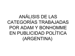 ANÁLISIS DE LAS
CATEGORÍAS TRABAJADAS
 POR ADAM Y BONHOMME
 EN PUBLICIDAD POLÍTICA
      (ARGENTINA)
 