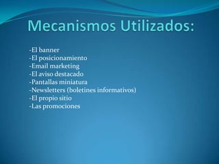Mecanismos Utilizados:-El banner-El posicionamiento-Email marketing-El aviso destacado-Pantallas miniatura-Newsletters (boletines informativos)-El propio sitio-Las promociones 