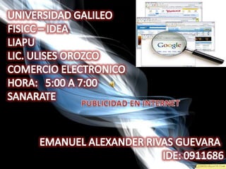UNIVERSIDAD GALILEO FISICC – IDEA LIAPU LIC. ULISES OROZCO COMERCIO ELECTRONICO HORA:   5:00 A 7:00 SANARATE PUBLICIDAD EN INTERNET EMANUEL ALEXANDER RIVAS GUEVARA IDE: 0911686 