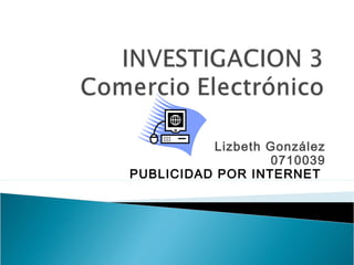 Lizbeth González
                  0710039
PUBLICIDAD POR INTERNET
 