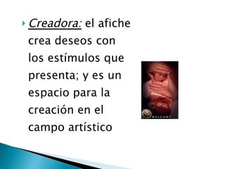 Creadora:  el afiche crea deseos con los estímulos que presenta; y es un espacio para la creación en el campo artístico  