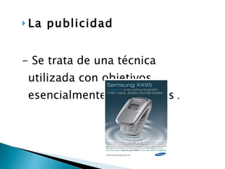 La publicidad   - Se trata de una técnica utilizada con objetivos esencialmente comerciales  . 