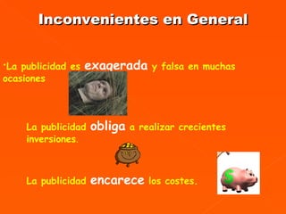 La publicidad  encarece  los costes.   La publicidad es  exagerada  y falsa en muchas ocasiones   La publicidad  obliga  a realizar crecientes inversiones .  Inconvenientes en General 