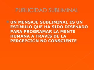 PUBLICIDAD SUBLIMINAL UN MENSAJE SUBLIMINAL ES UN EST Í MULO QUE HA SIDO DISE Ñ ADO PARA PROGRAMAR LA MENTE HUMANA A TRAV É S DE LA PERCEPCI Ó N NO CONSCIENTE 