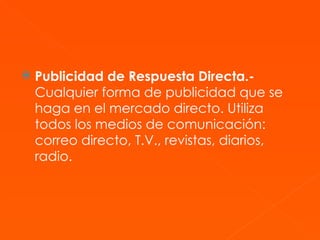 Publicidad de Respuesta Directa.-  Cualquier forma de publicidad que se haga en el mercado directo. Utiliza todos los medios de comunicación: correo directo, T.V., revistas, diarios, radio. 
