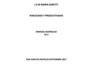 MARIZOL RODRÍGUEZ
10-3
SAN JUAN DE PASTO/29 SEPTIEMBRE 2017
I.E.M MARIA GORETTI
PUBLICIDAD Y PRODUCTIVIDAD
 