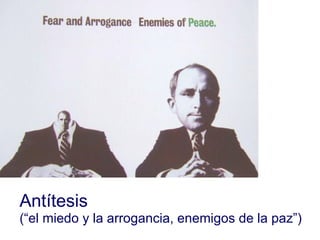 Antítesis (“el miedo y la arrogancia, enemigos de la paz”)