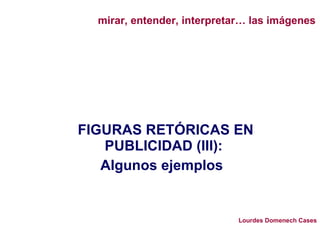 FIGURAS RETÓRICAS EN PUBLICIDAD (III): Algunos ejemplos  mirar, entender, interpretar… las imágenes Lourdes Domenech Cases 