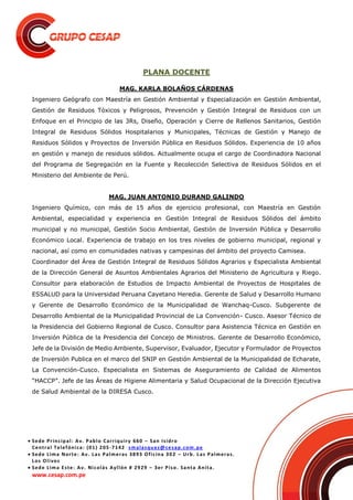  Sede Principal: Av. Pablo Carriquiry 660 – San Isidro
Central Telefónica: (01) 205-7142 smalasquez@cesap.com.pe
 Sede Lima Norte: Av. Las Palmeras 3893 Oficina 302 – Urb. Las Palmeras.
Los Olivos
 Sede Lima Este: Av. Nicolás Ayllón # 2929 – 3er Piso. Santa Anita.
www.cesap.com.pe
PLANA DOCENTE
MAG. KARLA BOLAÑOS CÁRDENAS
Ingeniero Geógrafo con Maestría en Gestión Ambiental y Especialización en Gestión Ambiental,
Gestión de Residuos Tóxicos y Peligrosos, Prevención y Gestión Integral de Residuos con un
Enfoque en el Principio de las 3Rs, Diseño, Operación y Cierre de Rellenos Sanitarios, Gestión
Integral de Residuos Sólidos Hospitalarios y Municipales, Técnicas de Gestión y Manejo de
Residuos Sólidos y Proyectos de Inversión Pública en Residuos Sólidos. Experiencia de 10 años
en gestión y manejo de residuos sólidos. Actualmente ocupa el cargo de Coordinadora Nacional
del Programa de Segregación en la Fuente y Recolección Selectiva de Residuos Sólidos en el
Ministerio del Ambiente de Perú.
MAG. JUAN ANTONIO DURAND GALINDO
Ingeniero Químico, con más de 15 años de ejercicio profesional, con Maestría en Gestión
Ambiental, especialidad y experiencia en Gestión Integral de Residuos Sólidos del ámbito
municipal y no municipal, Gestión Socio Ambiental, Gestión de Inversión Pública y Desarrollo
Económico Local. Experiencia de trabajo en los tres niveles de gobierno municipal, regional y
nacional, así como en comunidades nativas y campesinas del ámbito del proyecto Camisea.
Coordinador del Área de Gestión Integral de Residuos Sólidos Agrarios y Especialista Ambiental
de la Dirección General de Asuntos Ambientales Agrarios del Ministerio de Agricultura y Riego.
Consultor para elaboración de Estudios de Impacto Ambiental de Proyectos de Hospitales de
ESSALUD para la Universidad Peruana Cayetano Heredia. Gerente de Salud y Desarrollo Humano
y Gerente de Desarrollo Económico de la Municipalidad de Wanchaq-Cusco. Subgerente de
Desarrollo Ambiental de la Municipalidad Provincial de La Convención- Cusco. Asesor Técnico de
la Presidencia del Gobierno Regional de Cusco. Consultor para Asistencia Técnica en Gestión en
Inversión Pública de la Presidencia del Concejo de Ministros. Gerente de Desarrollo Económico,
Jefe de la División de Medio Ambiente, Supervisor, Evaluador, Ejecutor y Formulador de Proyectos
de Inversión Publica en el marco del SNIP en Gestión Ambiental de la Municipalidad de Echarate,
La Convención-Cusco. Especialista en Sistemas de Aseguramiento de Calidad de Alimentos
“HACCP”. Jefe de las Áreas de Higiene Alimentaria y Salud Ocupacional de la Dirección Ejecutiva
de Salud Ambiental de la DIRESA Cusco.
 