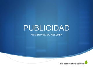 S
PUBLICIDAD
PRIMER PARCIAL RESUMEN
Por: José Carlos Barceló
 