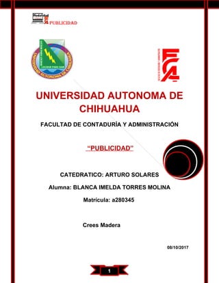11
PUBLICIDAD
UNIVERSIDAD AUTONOMA DE
CHIHUAHUA
FACULTAD DE CONTADURÍA Y ADMINISTRACIÓN
“PUBLICIDAD”
CATEDRATICO: ARTURO SOLARES
Alumna: BLANCA IMELDA TORRES MOLINA
Matrícula: a280345
Crees Madera
08/10/2017
 