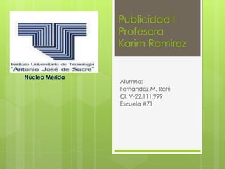 Publicidad I
Profesora
Karim Ramírez
Alumno:
Fernandez M. Rahi
CI: V-22.111.999
Escuela #71
Núcleo Mérida
 