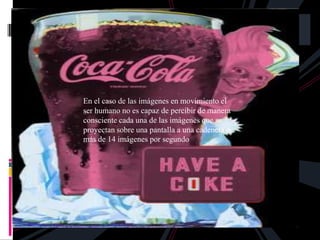 En el caso de las imágenes en movimiento el
ser humano no es capaz de percibir de manera
consciente cada una de las imágenes que se
proyectan sobre una pantalla a una cadencia de
más de 14 imágenes por segundo
 