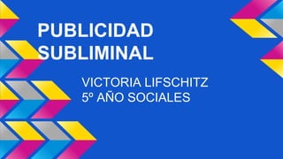 PUBLICIDAD 
SUBLIMINAL 
VICTORIA LIFSCHITZ 
5º AÑO SOCIALES 
 
