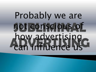 Probably we are
not conscious of
how advertising
can influence us
 