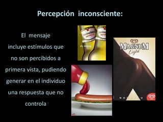 Percepción inconsciente:
El mensaje
incluye estímulos que
no son percibidos a
primera vista, pudiendo
generar en el individuo
una respuesta que no
controla
 