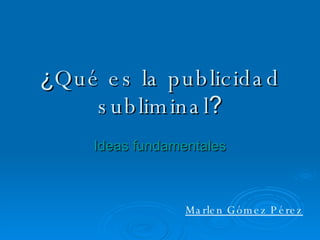 ¿ Qué es la publicidad subliminal ? Ideas fundamentales Marlen Gómez Pérez 