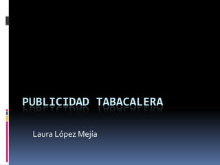 PUBLICIDAD TABACALERA

 Laura López Mejía
 
