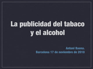 La publicidad del tabaco
y el alcohol
Antoni Baena.
Barcelona 17 de noviembre de 2010
 