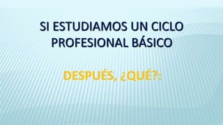 SI ESTUDIAMOS UN CICLO
PROFESIONAL BÁSICO
DESPUÉS, ¿QUÉ?:
 