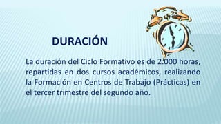 La duración del Ciclo Formativo es de 2.000 horas,
repartidas en dos cursos académicos, realizando
la Formación en Centros de Trabajo (Prácticas) en
el tercer trimestre del segundo año.
DURACIÓN
 
