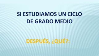 SI ESTUDIAMOS UN CICLO
DE GRADO MEDIO
DESPUÉS, ¿QUÉ?:
 
