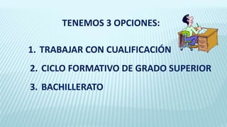 TENEMOS 3 OPCIONES:
1. TRABAJAR CON CUALIFICACIÓN
2. CICLO FORMATIVO DE GRADO SUPERIOR
3. BACHILLERATO
 