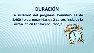 La duración del programa formativo es de
2.000 horas, repartidas en 2 cursos, incluida la
Formación en Centros de Trabajo.
DURACIÓN
 