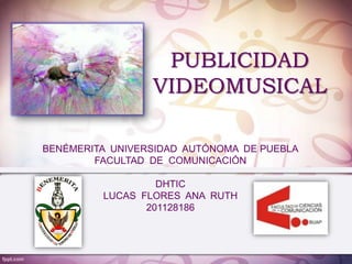 PUBLICIDAD
                 VIDEOMUSICAL

BENÉMERITA UNIVERSIDAD AUTÓNOMA DE PUEBLA
        FACULTAD DE COMUNICACIÓN

                  DHTIC
         LUCAS FLORES ANA RUTH
                201128186
 
