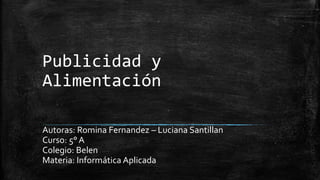 Publicidad y
Alimentación
Autoras: Romina Fernandez – Luciana Santillan
Curso: 5° A
Colegio: Belen
Materia: Informática Aplicada

 