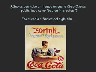 ¿Sabías que hubo un tiempo en que la Coca-Cola se
      publicitaba como “bebida intelectual"? 

       Eso sucedía a finales del siglo XlX …
 