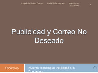 Jorge Luis Suárez Gómez   UNID Sede Sahuayo   Maestría en
                                                                         1
                                                            Educación




22/06/2010          Nuevas Tecnologías Aplicadas a la
                    Educación
 