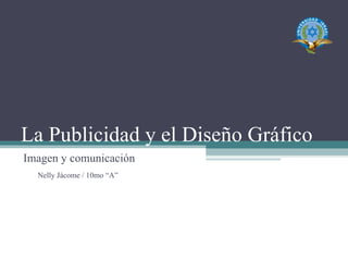 La Publicidad y el Diseño Gráfico Imagen y comunicación Nelly Jácome / 10mo “A” 