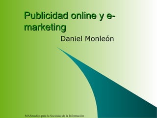 MASmedios para la Sociedad de la Información
Publicidad online y e-Publicidad online y e-
marketingmarketing
Daniel Monleón
 