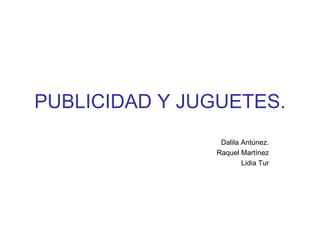 PUBLICIDAD Y JUGUETES. Dalila Antúnez. Raquel Martínez Lidia Tur 