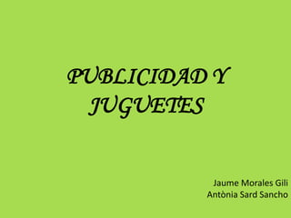 PUBLICIDAD Y
  JUGUETES


           Jaume Morales Gili
          Antònia Sard Sancho
 