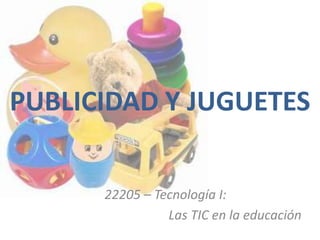 PUBLICIDAD Y JUGUETES


      22205 – Tecnología I:
                Las TIC en la educación
 
