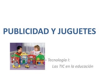 PUBLICIDAD Y JUGUETES 22205 – Tecnología I:  		Las TIC en la educación 