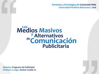 de
Medios Masivosy
Comunicación
Alternativos
Los
Publicitaria
Formatos y Estrategias de Contenido Web
Universidad Pontificia Bolivariana / 2016
Optativa: Programa de Publicidad
Profesor a cargo: Jhoiner Cuellar A.
 